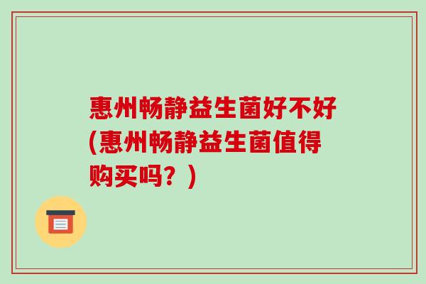 惠州畅静益生菌好不好(惠州畅静益生菌值得购买吗？)