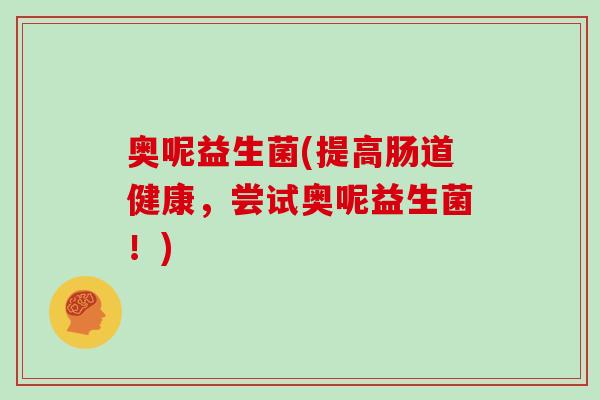 奥呢益生菌(提高肠道健康，尝试奥呢益生菌！)