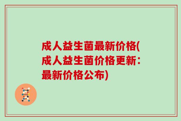 成人益生菌最新价格(成人益生菌价格更新：最新价格公布)
