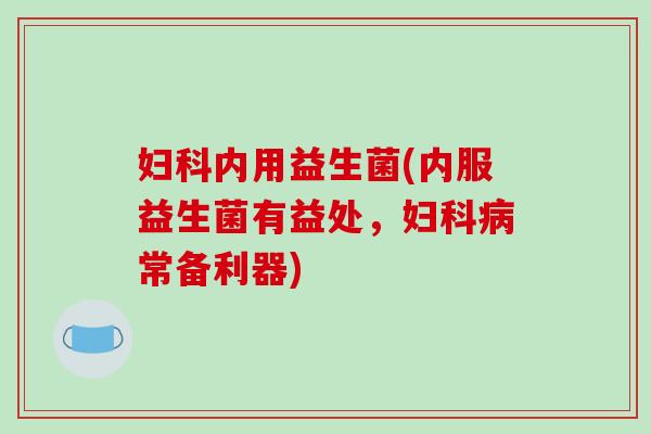 内用益生菌(内服益生菌有益处,常备利器) 内用益生菌(内服益生菌有益处,常备利器)
