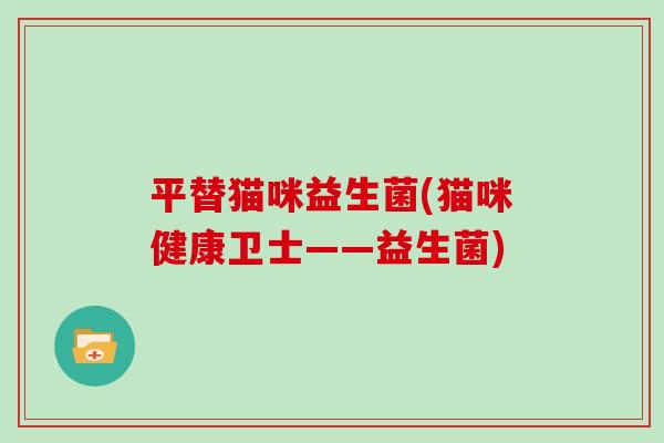 平替猫咪益生菌(猫咪健康卫士——益生菌)