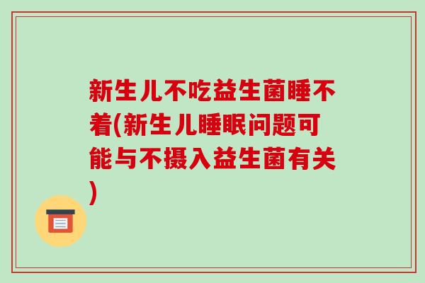 新生儿不吃益生菌睡不着(新生儿睡眠问题可能与不摄入益生菌有关)