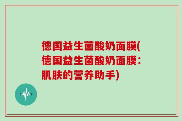 德国益生菌酸奶面膜(德国益生菌酸奶面膜：肌肤的营养助手)