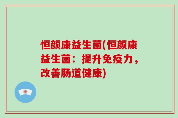 恒颜康益生菌(恒颜康益生菌：提升力，改善肠道健康)