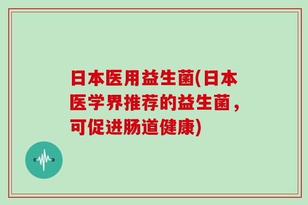 日本医用益生菌(日本医学界推荐的益生菌，可促进肠道健康)