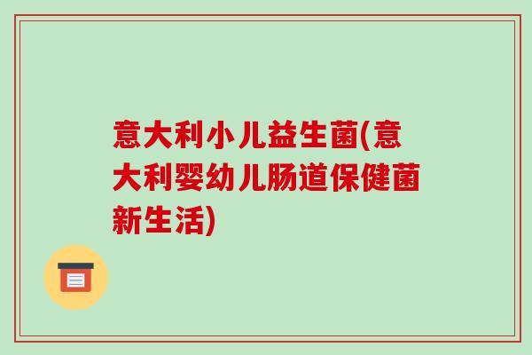 意大利小儿益生菌(意大利婴幼儿肠道保健菌新生活) 意大利小儿益生菌(意大利婴幼儿肠道保健菌新生活)