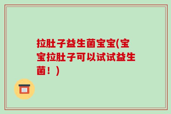 拉肚子益生菌宝宝(宝宝拉肚子可以试试益生菌！)