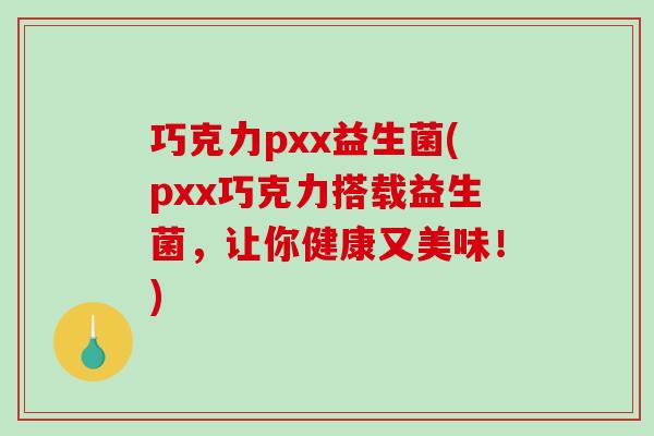 巧克力pxx益生菌(pxx巧克力搭载益生菌，让你健康又美味！)