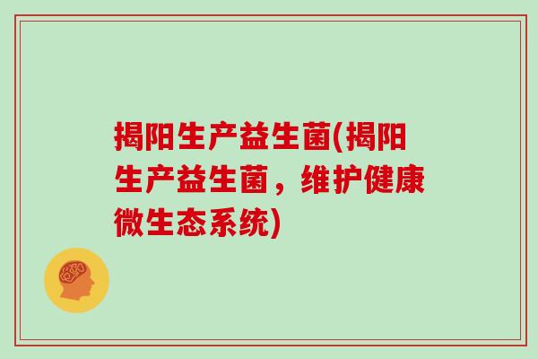 揭阳生产益生菌(揭阳生产益生菌,维护健康微生态系统) 揭阳生产益生菌(揭阳生产益生菌,维护健康微生态系统)