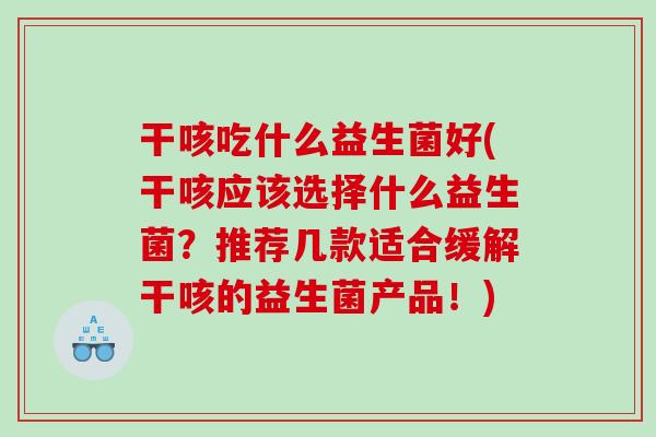 干咳吃什么益生菌好(干咳应该选择什么益生菌?推荐几款适合缓解干咳的益生菌产品!) 干咳吃什么益生菌好(干咳应该选择什么益生菌?推荐几款适合缓解干咳的益生菌产品!)