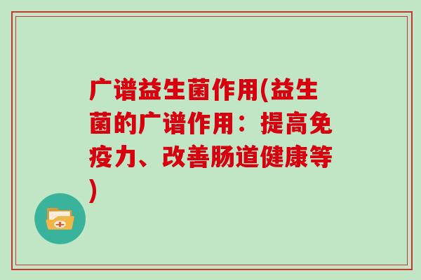 广谱益生菌作用(益生菌的广谱作用：提高力、改善肠道健康等)