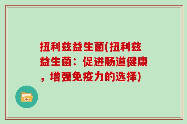 扭利兹益生菌(扭利兹益生菌：促进肠道健康，增强免疫力的选择)