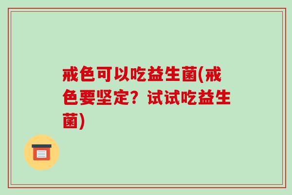 戒色可以吃益生菌(戒色要坚定？试试吃益生菌)