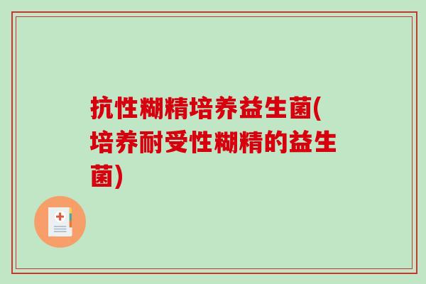 抗性糊精培养益生菌(培养耐受性糊精的益生菌)