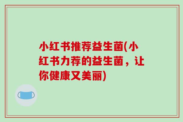 小红书推荐益生菌(小红书力荐的益生菌，让你健康又美丽)