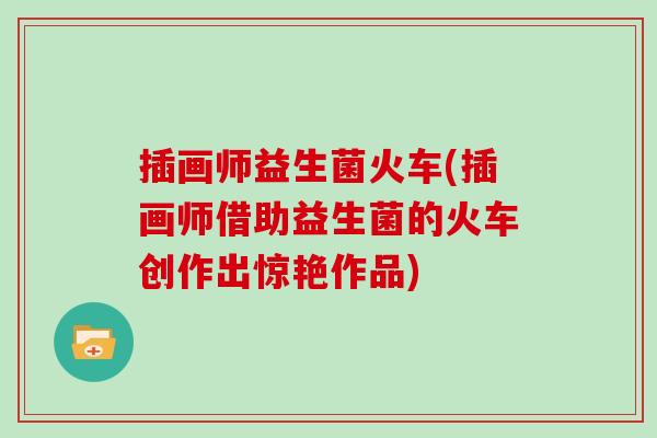 插画师益生菌火车(插画师借助益生菌的火车创作出惊艳作品)