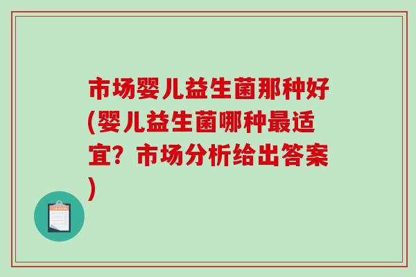 市场婴儿益生菌那种好(婴儿益生菌哪种适宜?市场分析给出答案) 市场婴儿益生菌那种好(婴儿益生菌哪种适宜?市场分析给出答案)