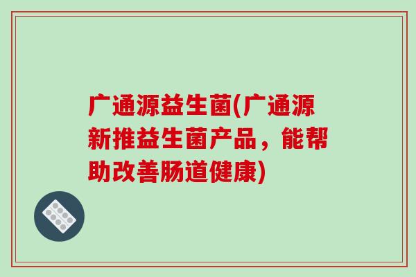广通源益生菌(广通源新推益生菌产品，能帮助改善肠道健康)
