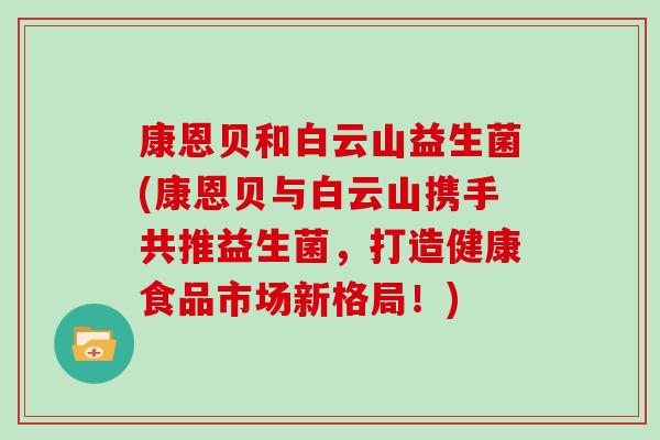 康恩贝和白云山益生菌(康恩贝与白云山携手共推益生菌，打造健康食品市场新格局！)