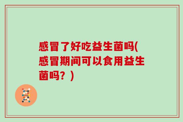 感冒了好吃益生菌吗(感冒期间可以食用益生菌吗？)