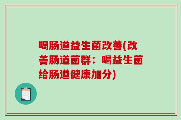 喝肠道益生菌改善(改善肠道菌群:喝益生菌给肠道健康加分) 喝肠道益生菌改善(改善肠道菌群:喝益生菌给肠道健康加分)