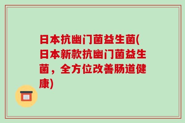 日本抗幽门菌益生菌(日本新款抗幽门菌益生菌，全方位改善肠道健康)