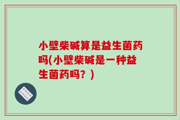 小壁柴碱算是益生菌药吗(小壁柴碱是一种益生菌药吗？)