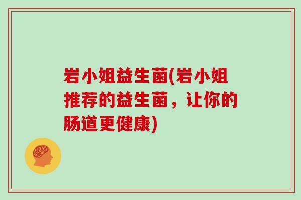 岩小姐益生菌(岩小姐推荐的益生菌，让你的肠道更健康)