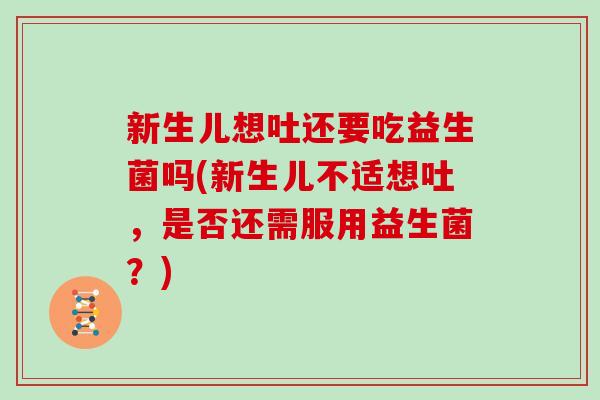 新生儿想吐还要吃益生菌吗(新生儿不适想吐，是否还需服用益生菌？)
