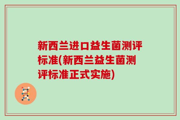 新西兰进口益生菌测评标准(新西兰益生菌测评标准正式实施) 新西兰进口益生菌测评标准(新西兰益生菌测评标准正式实施)