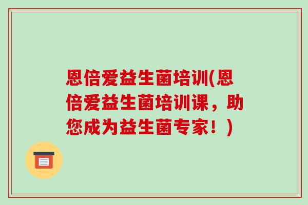 恩倍爱益生菌培训(恩倍爱益生菌培训课，助您成为益生菌专家！)