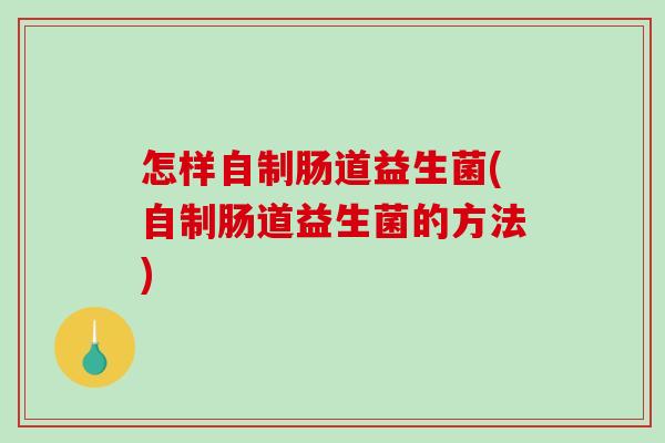 怎样自制肠道益生菌(自制肠道益生菌的方法) 怎样自制肠道益生菌(自制肠道益生菌的方法)