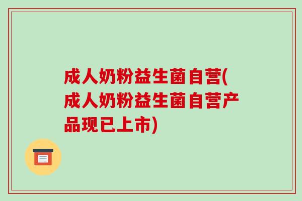成人奶粉益生菌自营(成人奶粉益生菌自营产品现已上市) 成人奶粉益生菌自营(成人奶粉益生菌自营产品现已上市)