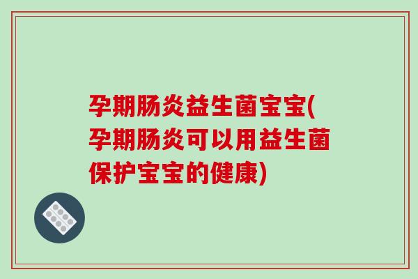 孕期肠炎益生菌宝宝(孕期肠炎可以用益生菌保护宝宝的健康)
