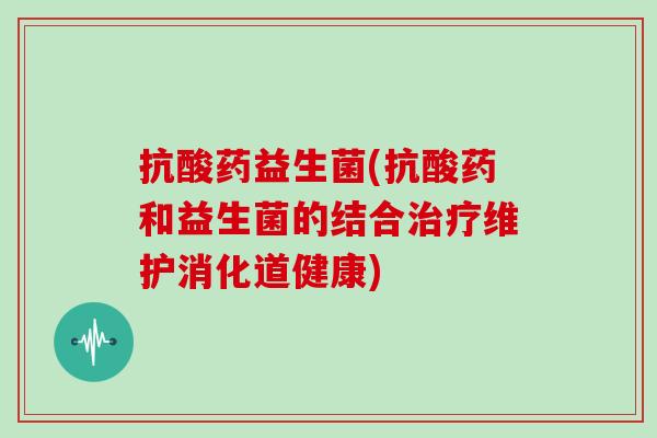 抗酸药益生菌(抗酸药和益生菌的结合治疗维护消化道健康)