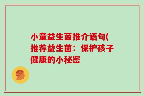 小童益生菌推介语句(推荐益生菌:保护孩子健康的小秘密 小童益生菌推介语句(推荐益生菌:保护孩子健康的小秘密