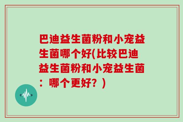 巴迪益生菌粉和小宠益生菌哪个好(比较巴迪益生菌粉和小宠益生菌：哪个更好？)