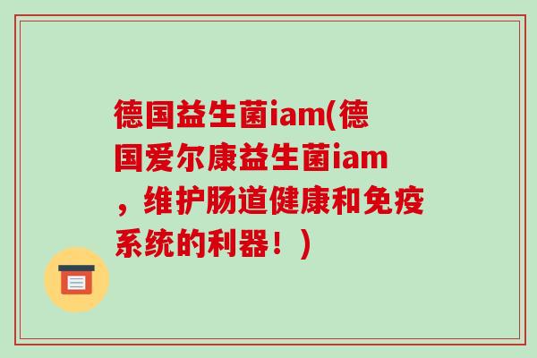 德国益生菌iam(德国爱尔康益生菌iam，维护肠道健康和免疫系统的利器！)