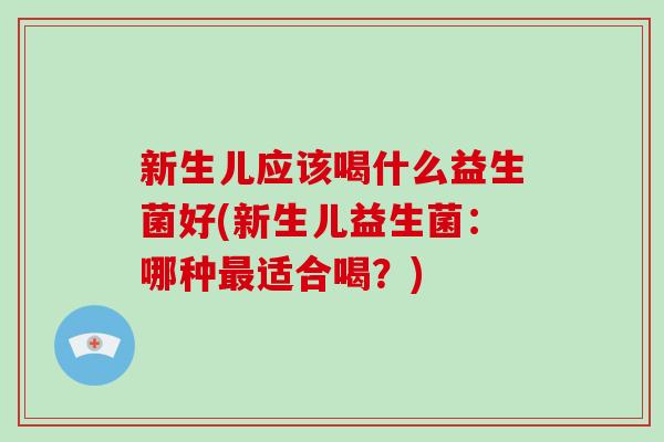 新生儿应该喝什么益生菌好(新生儿益生菌：哪种最适合喝？)