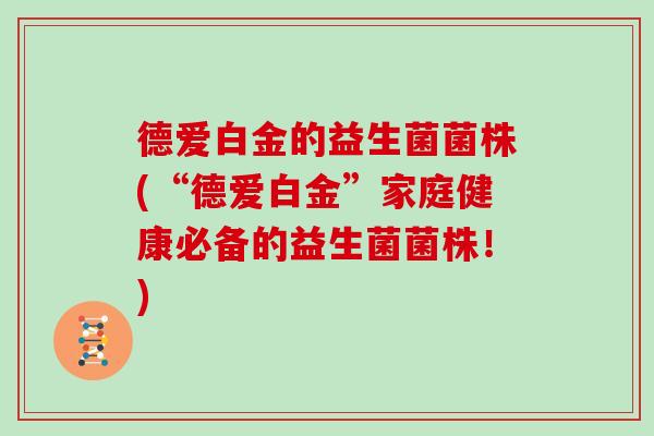 德爱白金的益生菌菌株(“德爱白金”家庭健康必备的益生菌菌株！)