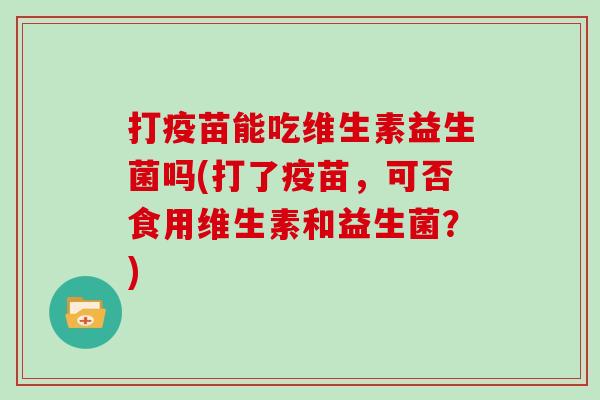 打疫苗能吃维生素益生菌吗(打了疫苗，可否食用维生素和益生菌？)