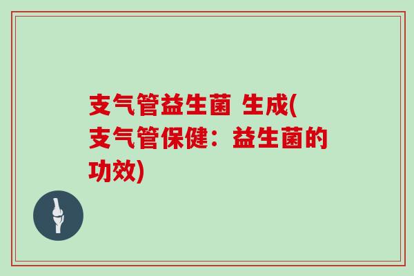 支气管益生菌 生成(支气管保健：益生菌的功效)