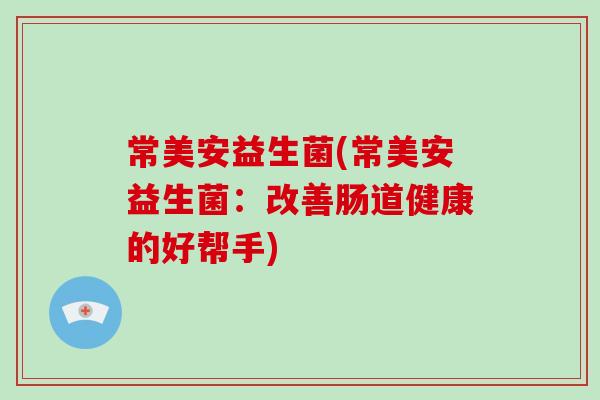 常美安益生菌(常美安益生菌：改善肠道健康的好帮手)