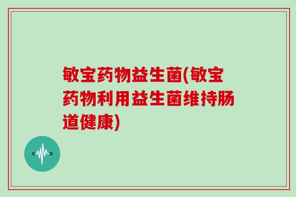 敏宝药物益生菌(敏宝药物利用益生菌维持肠道健康)