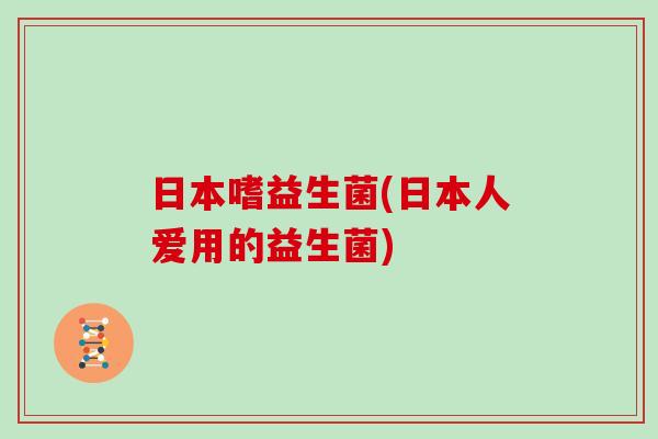 日本嗜益生菌(日本人爱用的益生菌)