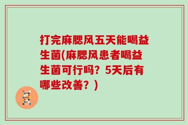 打完麻腮风五天能喝益生菌(麻腮风患者喝益生菌可行吗？5天后有哪些改善？)
