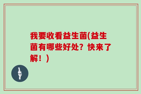 我要收看益生菌(益生菌有哪些好处?快来了解!) 我要收看益生菌(益生菌有哪些好处?快来了解!)