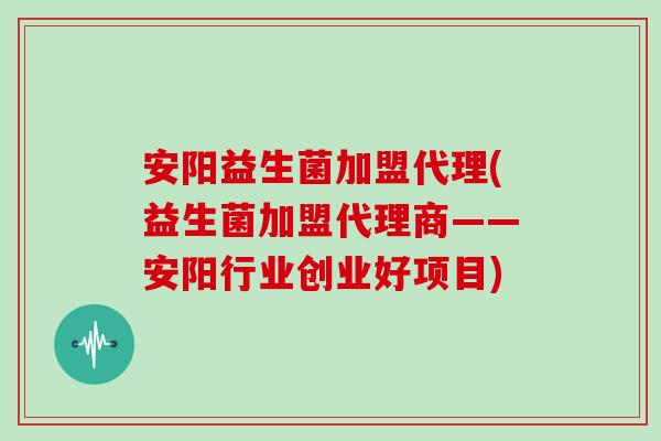 安阳益生菌加盟代理(益生菌加盟代理商——安阳行业创业好项目) 安阳益生菌加盟代理(益生菌加盟代理商——安阳行业创业好项目)
