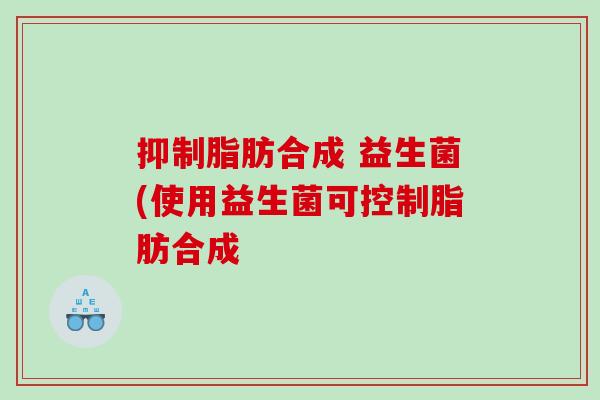 抑制脂肪合成 益生菌(使用益生菌可控制脂肪合成