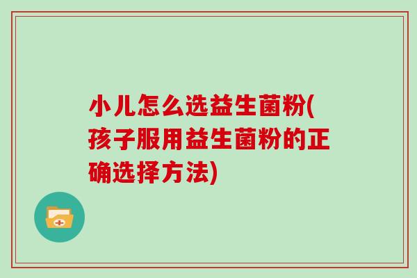 小儿怎么选益生菌粉(孩子服用益生菌粉的正确选择方法)